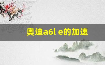 奥迪a6l e的加速表现,奥迪a6l突然加速怎么解决